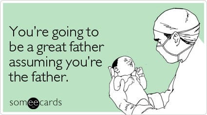 You're going to be a great father assuming you're the father