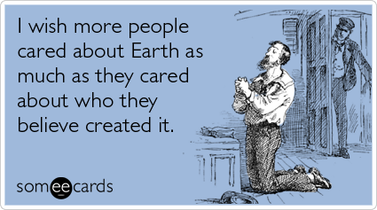 I wish more people cared about Earth as much as they cared about who they believe created it