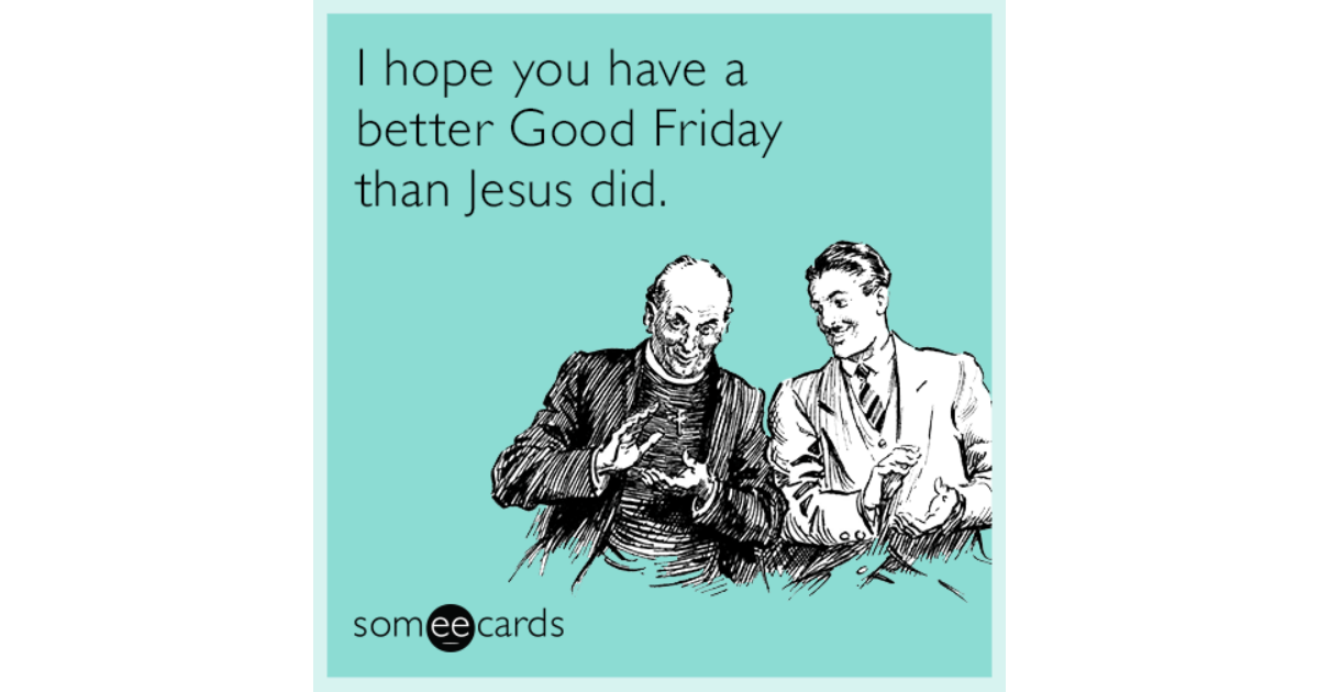 I Hope You Have A Better Good Friday Than Jesus Did Easter Ecard