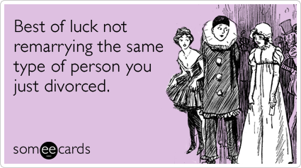 Best of luck not remarrying the same type of person you just divorced.