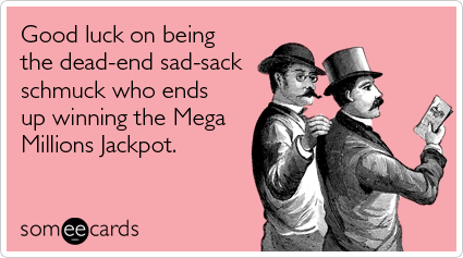 Good luck on being the dead-end sad-sack schmuck who ends up winning the Mega Millions Jackpot