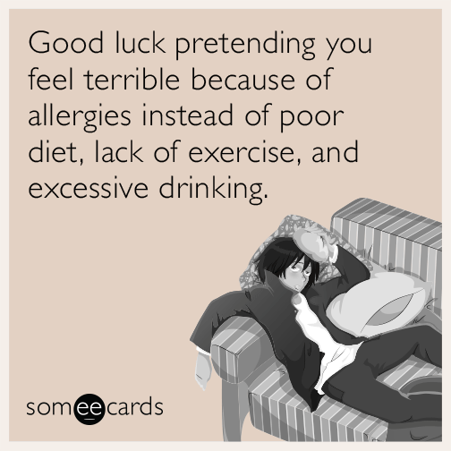 Good luck pretending you feel terrible because of allergies instead of poor diet, lack of exercise, and excessive drinking.