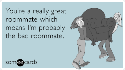 You're a really great roommate which means I'm probably the bad roommate.