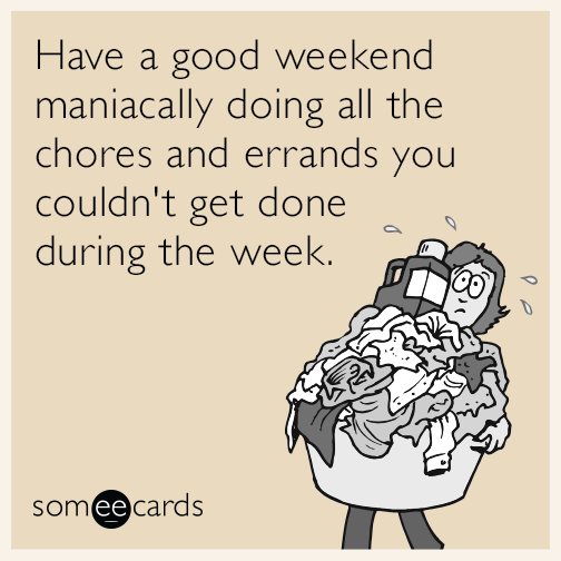 Have a good weekend maniacally doing all the chores and errands you couldn't get done during the week.