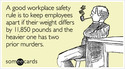A good workplace safety rule is to keep employees apart if their weight differs by 11,850 pounds and the heavier one has two prior murders