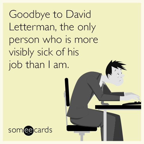 Goodbye to David Letterman, the only person who is more visibly sick of his job than I am.