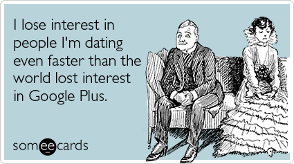 I lose interest in people I'm dating even faster than the world lost interest in Google Plus.