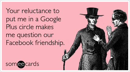 Your reluctance to put me in a Google Plus circle makes me question our Facebook friendship
