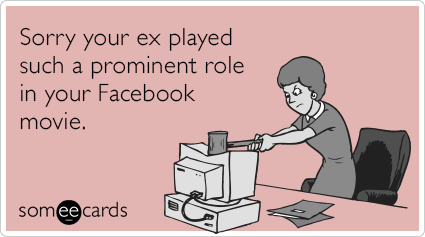 Sorry your ex played such a prominent role in your Facebook movie.