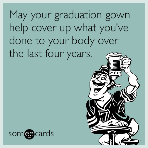 May your graduation gown help cover up what you've done to your body over the last four years.