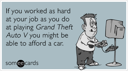 If you worked as hard at your job as you do at playing Grand Theft Auto V you might be able to afford a car.