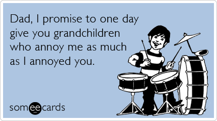 someecards.com - Dad, I promise to one day give you grandchildren who annoy me as much as I annoyed you.