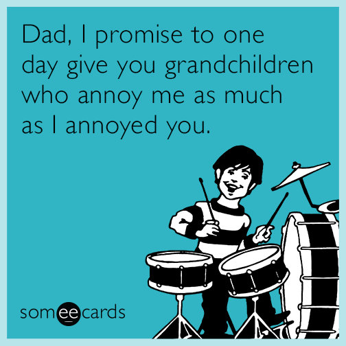 Dad, I promise to one day give you grandchildren who annoy me as much as I annoyed you.