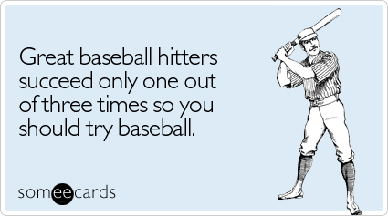 Great baseball hitters succeed only one out of three times so you should try baseball