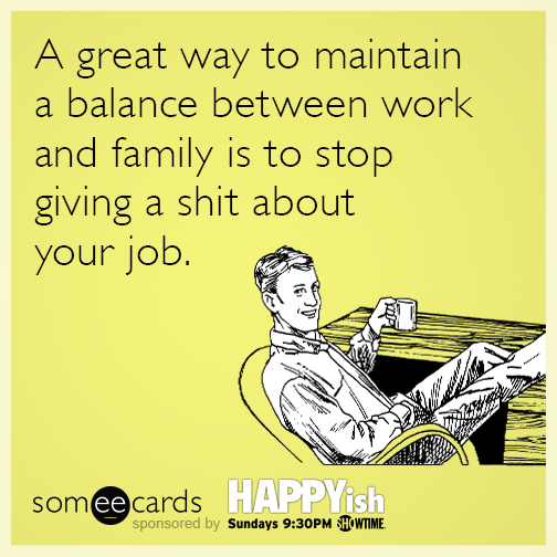 A great way to maintain a balance between work and family is to stop giving a shit about your job.