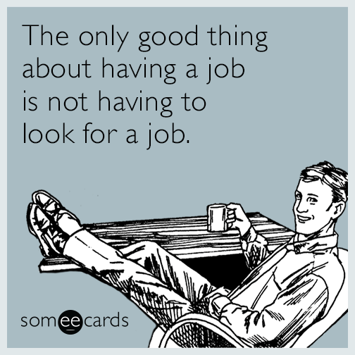 The only good thing about having a job is not having to look for a job.