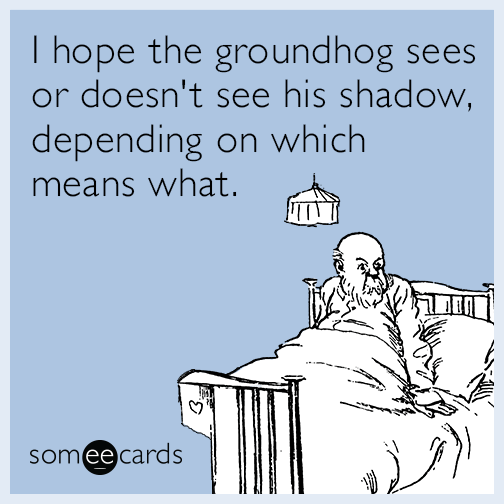 I hope the groundhog sees or doesn't see his shadow, depending on which means what