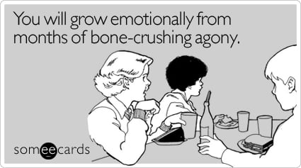You will grow emotionally from months of bone-crushing agony