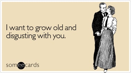 I want to grow old and disgusting with you