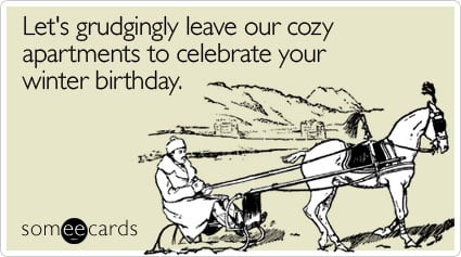 Let's grudgingly leave our cozy apartments to celebrate your winter birthday