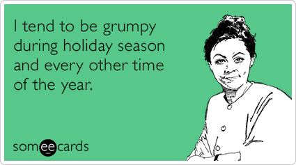 I tend to be grumpy during holiday season and every other time of the year.