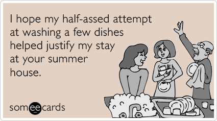 I hope my half-assed attempt at washing a few dishes helped justify my stay at your summer house.