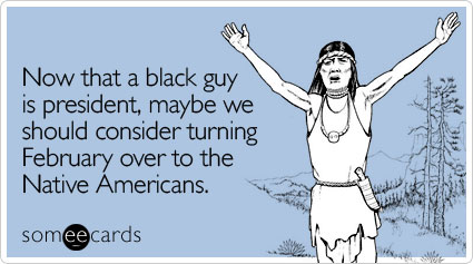 Now that a black guy is president, maybe we should consider turning February over to the Native Americans