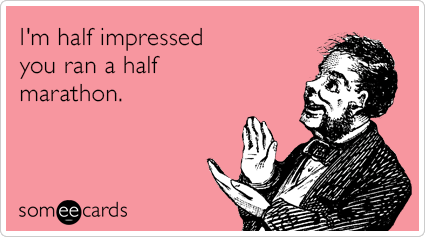 I'm half impressed you ran a half marathon.