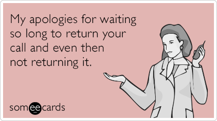 My apologies for waiting so long to return your call and even then not returning it.