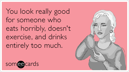 You look really good for someone who eats horribly, doesn't exercise, and drinks entirely too much.