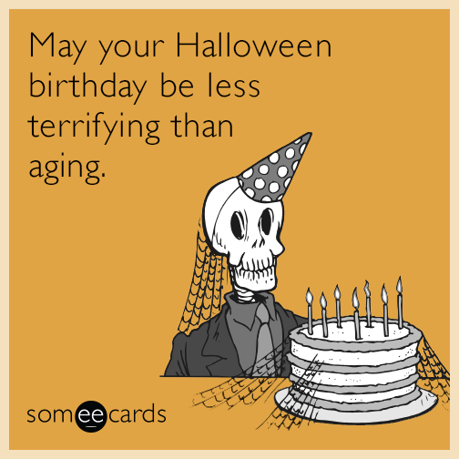 May your Halloween birthday be less terrifying than aging.