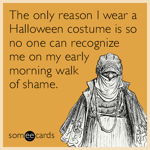 The only reason I wear a Halloween costume is so no one can recognize me on my early morning walk of shame