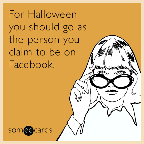 For Halloween you should go as the person you claim to be on Facebook.