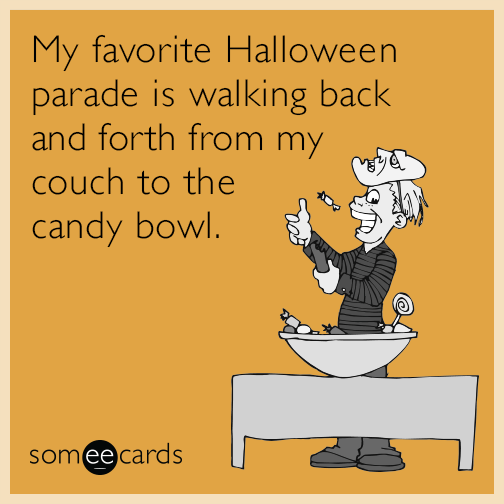 My favorite Halloween parade is walking back and forth from my couch to the candy bowl.