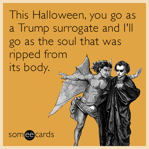 This Halloween, you go as a Trump surrogate and I'll go as the soul that was ripped from its body.