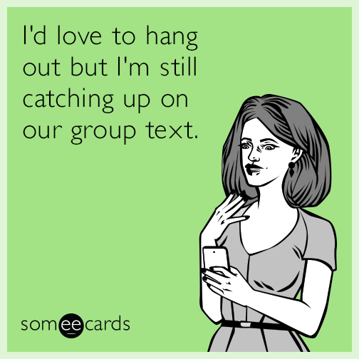 I'd love to hang out but I'm still catching up on our group text.