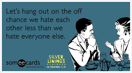 Let's hang out on the off chance we hate each other less than we hate everyone else.