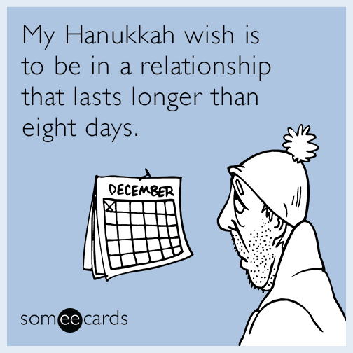 My Hanukkah wish is to be in a relationship that lasts longer than eight days.