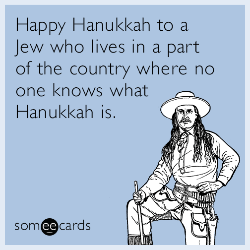 Happy Hanukkah to a Jew who lives in a part of the country where no one knows what Hanukkah is.