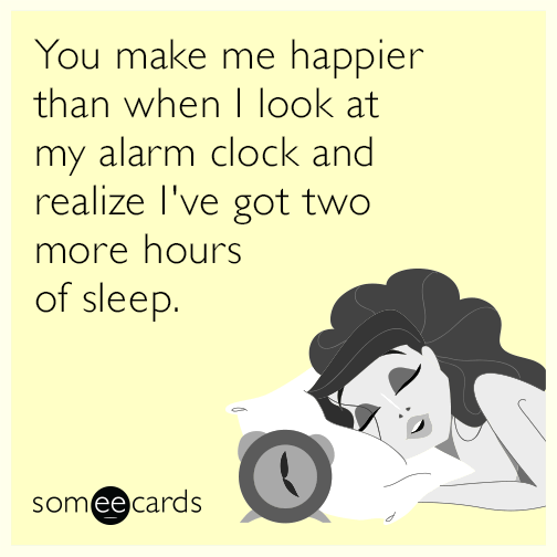 You make me happier than when I look at my alarm clock and realize I've got two more hours of sleep.