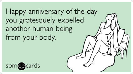 Happy anniversary of the day you grotesquely expelled another human being from your body.
