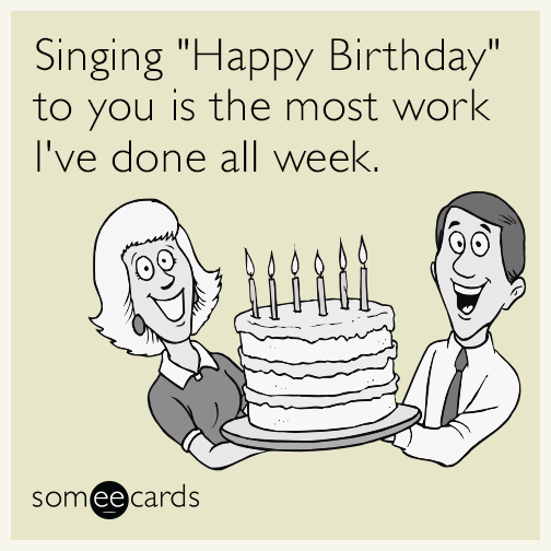 Singing "Happy Birthday" to you is the most work I've done all week.