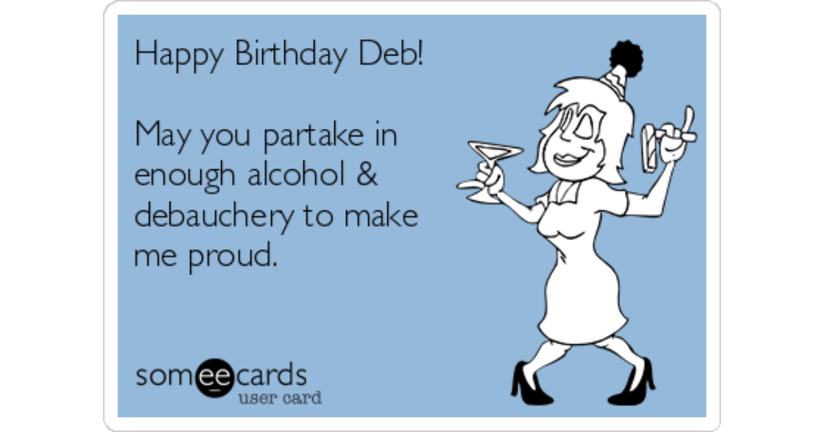 Happy Birthday Deb!May you partake in enough alcohol &debauc