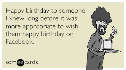 Happy birthday to someone I knew long before it was more appropriate to wish them happy birthday on Facebook.