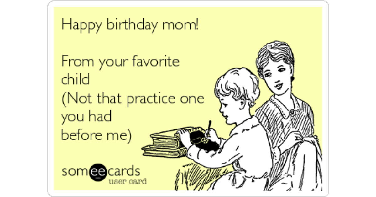 Happy birthday mom!From your favorite child(Not that practice one you had b...