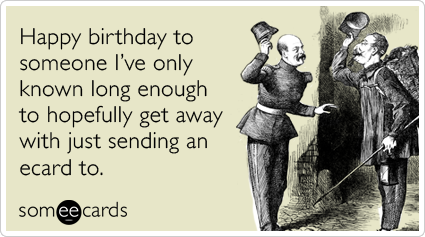 Happy birthday to someone I’ve only known long enough to hopefully get away with just sending an ecard to.