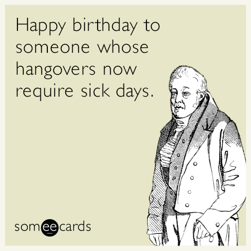 Happy birthday to someone whose hangovers now require sick days.