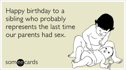 Happy birthday to a sibling who probably represents the last time our parents had sex.