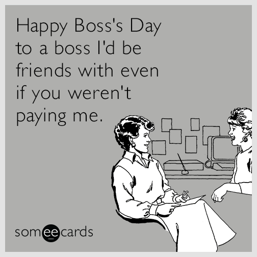 Happy Boss's Day to a boss I'd be friends with even if you weren't paying me.