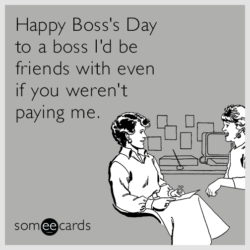 Happy Boss's Day to a boss I'd be friends with even if you 